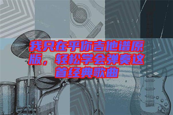 我只在乎你吉他譜原版，輕松學會彈奏這首經典歌曲