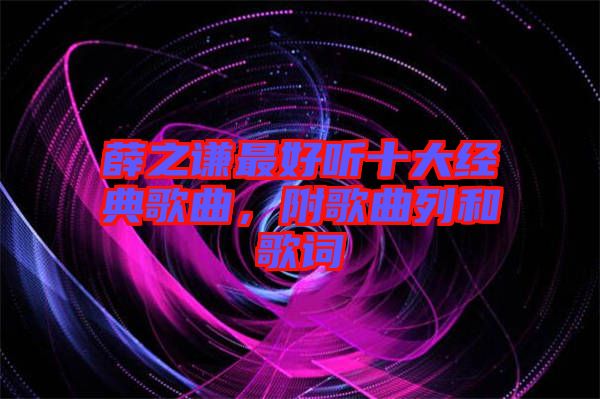 薛之謙最好聽(tīng)十大經(jīng)典歌曲，附歌曲列和歌詞