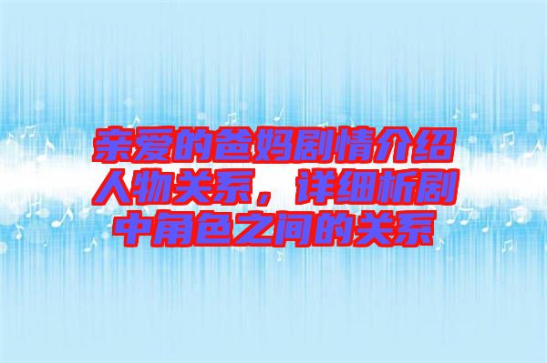 親愛的爸媽劇情介紹人物關(guān)系，詳細(xì)析劇中角色之間的關(guān)系