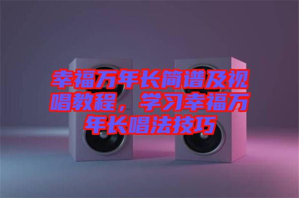 幸福萬年長(zhǎng)簡(jiǎn)譜及視唱教程，學(xué)習(xí)幸福萬年長(zhǎng)唱法技巧