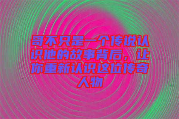 哥不只是一個(gè)傳說(shuō)認(rèn)識(shí)他的故事背后，讓你重新認(rèn)識(shí)這位傳奇人物