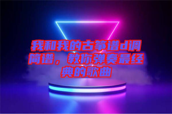 我和我的古箏譜d調(diào)簡譜，教你彈奏最經(jīng)典的歌曲