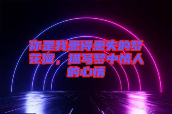 你是我患得患失的夢(mèng)花僮，描寫夢(mèng)中情人的心情