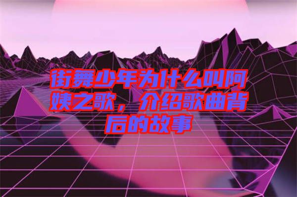 街舞少年為什么叫阿姨之歌，介紹歌曲背后的故事