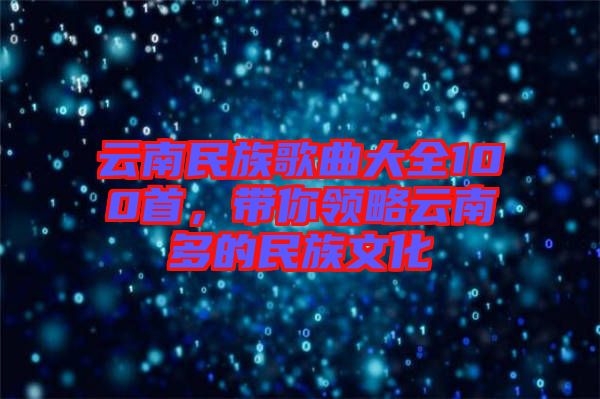 云南民族歌曲大全100首，帶你領(lǐng)略云南多的民族文化