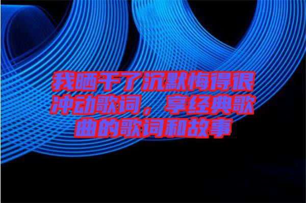 我曬干了沉默悔得很沖動(dòng)歌詞，享經(jīng)典歌曲的歌詞和故事