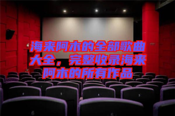 海來阿木的全部歌曲大全，完整收錄海來阿木的所有作品