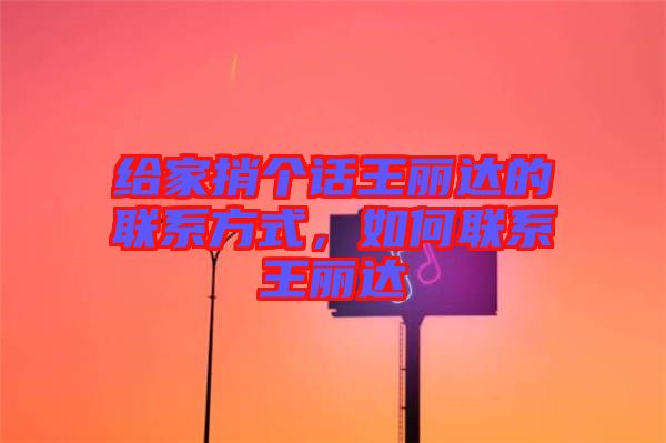 給家捎個話王麗達(dá)的聯(lián)系方式，如何聯(lián)系王麗達(dá)