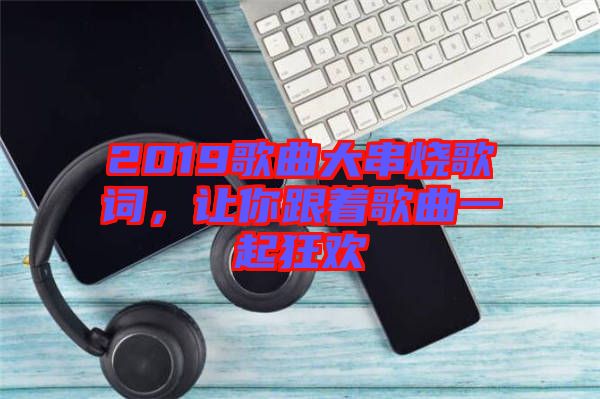 2019歌曲大串燒歌詞，讓你跟著歌曲一起狂歡