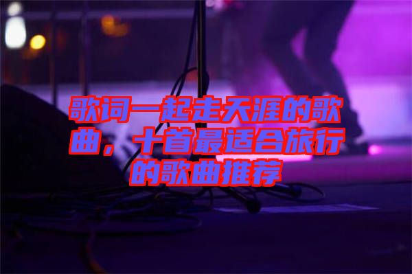 歌詞一起走天涯的歌曲，十首最適合旅行的歌曲推薦