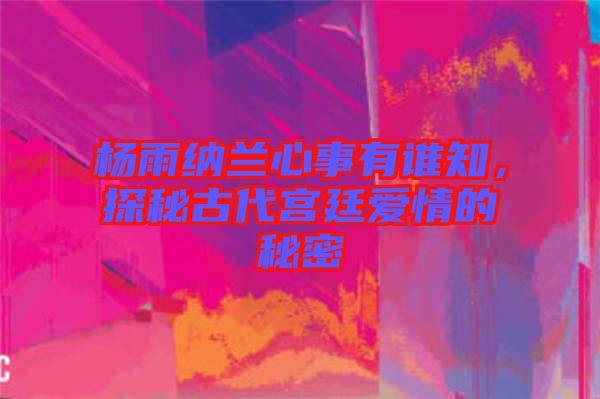 楊雨納蘭心事有誰知，探秘古代宮廷愛情的秘密