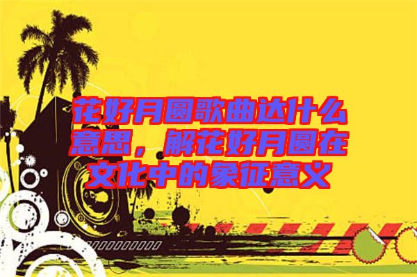 花好月圓歌曲達什么意思，解花好月圓在文化中的象征意義