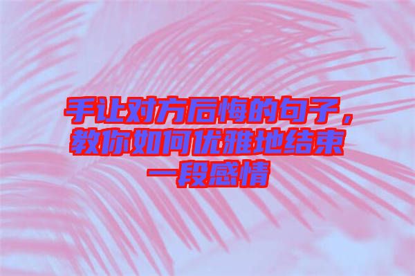 手讓對(duì)方后悔的句子，教你如何優(yōu)雅地結(jié)束一段感情