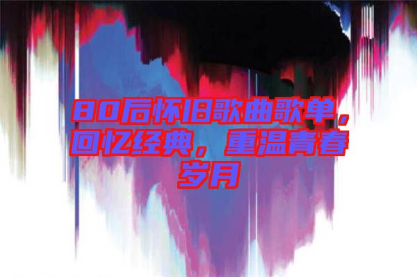 80后懷舊歌曲歌單，回憶經(jīng)典，重溫青春歲月