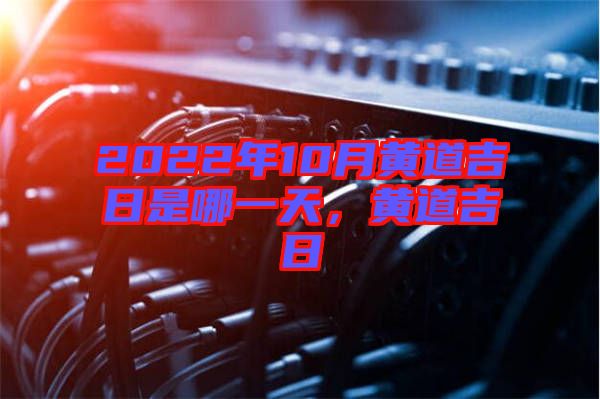 2022年10月黃道吉日是哪一天，黃道吉日