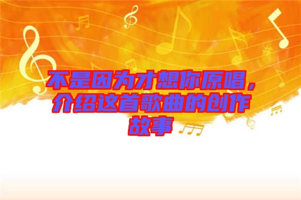 不是因?yàn)椴畔肽阍?，介紹這首歌曲的創(chuàng)作故事