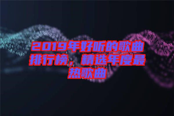 2019年好聽的歌曲排行榜，精選年度最熱歌曲