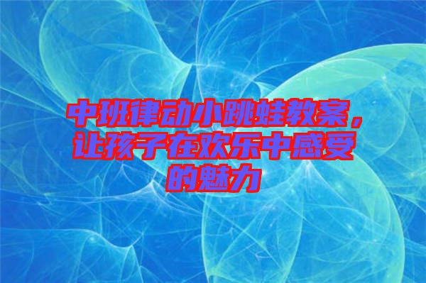 中班律動(dòng)小跳蛙教案，讓孩子在歡樂中感受的魅力