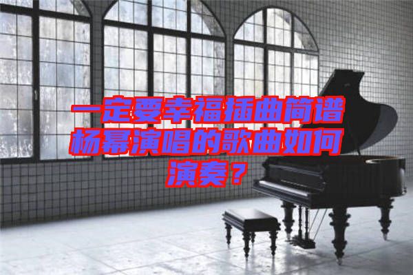 一定要幸福插曲簡譜楊冪演唱的歌曲如何演奏？