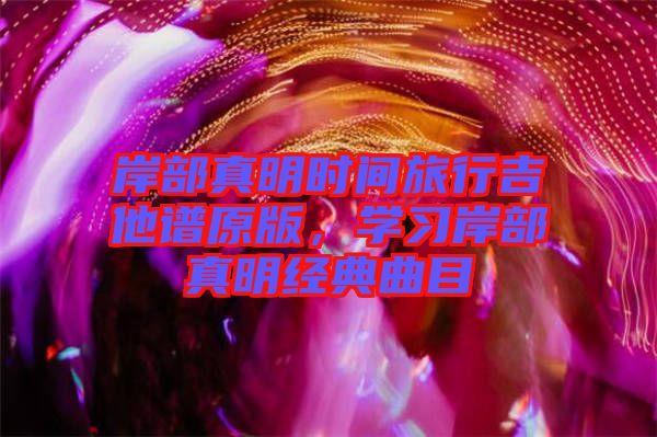 岸部真明時間旅行吉他譜原版，學(xué)習(xí)岸部真明經(jīng)典曲目