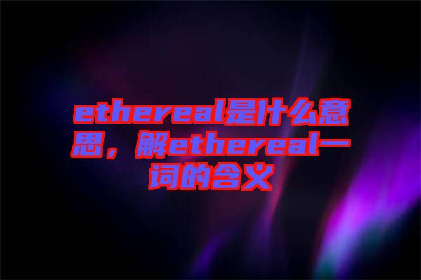 ethereal是什么意思，解ethereal一詞的含義