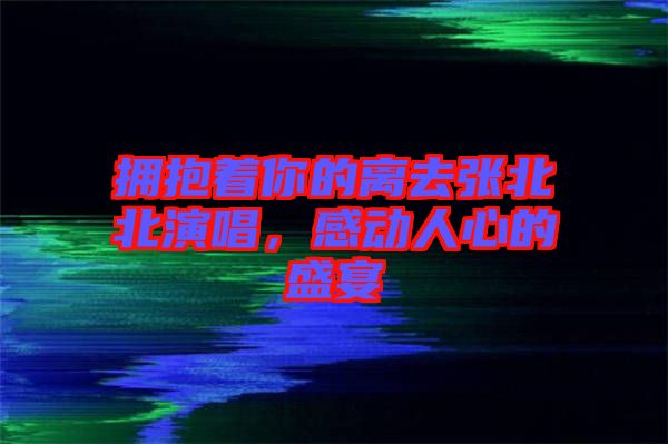 擁抱著你的離去張北北演唱，感動人心的盛宴