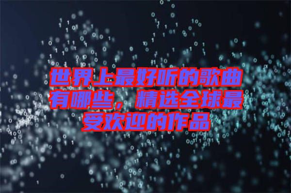 世界上最好聽的歌曲有哪些，精選全球最受歡迎的作品