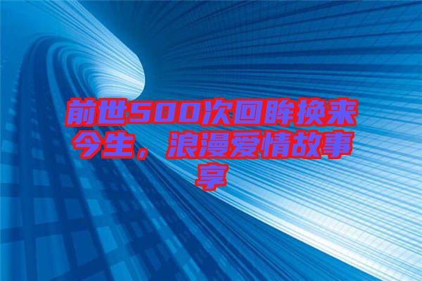 前世500次回眸換來(lái)今生，浪漫愛(ài)情故事享