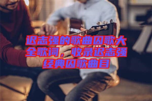 遲志強的歌曲囚歌大全歌詞，收錄遲志強經(jīng)典囚歌曲目