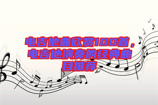 電吉他曲欣賞100首，電吉他演奏的經(jīng)典曲目推薦