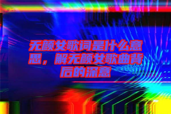 無顏女歌詞是什么意思，解無顏女歌曲背后的深意