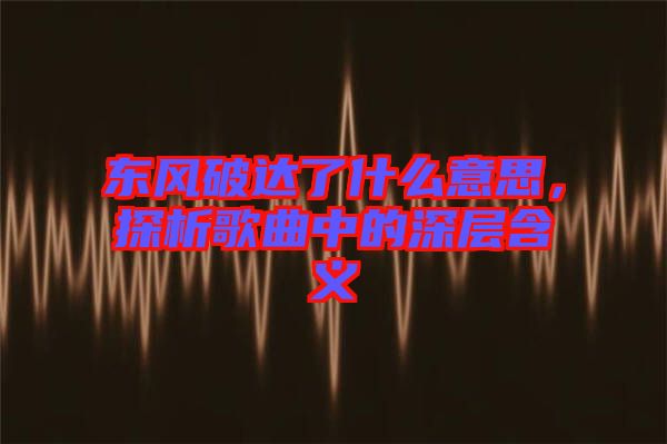 東風(fēng)破達(dá)了什么意思，探析歌曲中的深層含義