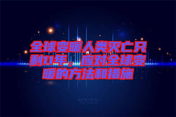 全球變暖人類滅亡只剩11年，應對全球變暖的方法和措施