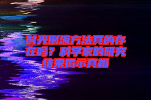 時(shí)光倒流方法真的存在嗎？科學(xué)家的研究結(jié)果揭示真相