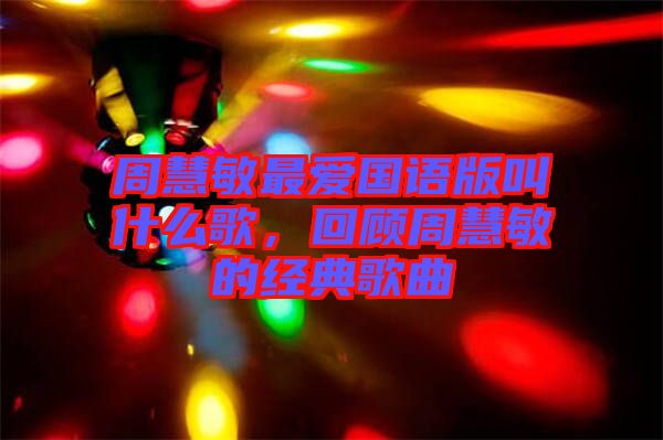 周慧敏最愛國語版叫什么歌，回顧周慧敏的經(jīng)典歌曲