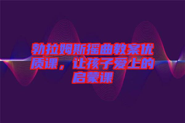 勃拉姆斯搖曲教案優(yōu)質(zhì)課，讓孩子愛(ài)上的啟蒙課