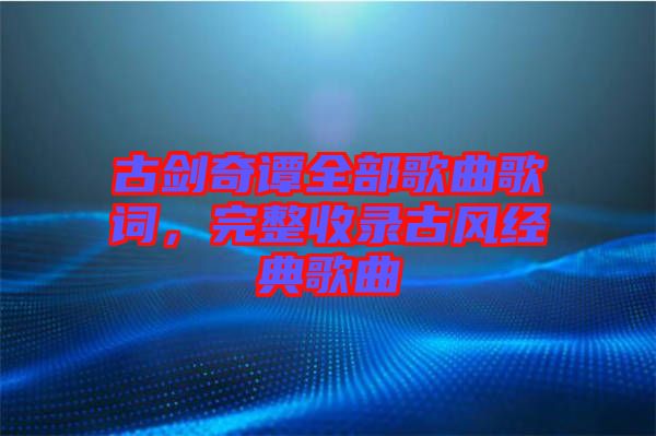 古劍奇譚全部歌曲歌詞，完整收錄古風經(jīng)典歌曲