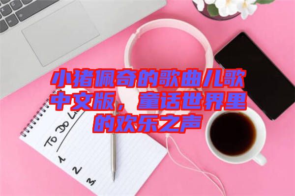 小豬佩奇的歌曲兒歌中文版，童話世界里的歡樂之聲