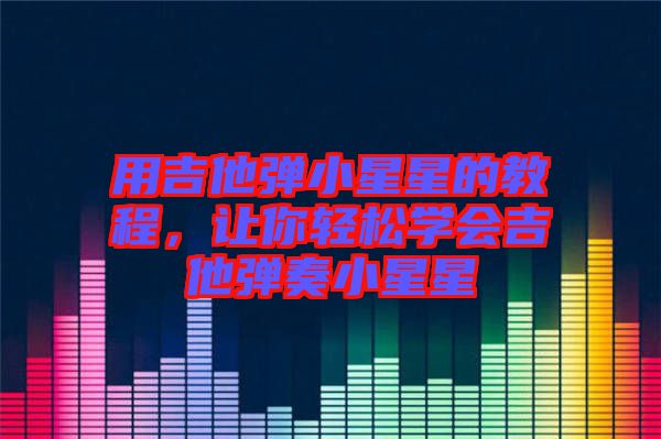 用吉他彈小星星的教程，讓你輕松學(xué)會(huì)吉他彈奏小星星