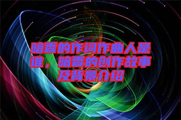 暗香的作詞作曲人是誰(shuí)，暗香的創(chuàng)作故事及背景介紹