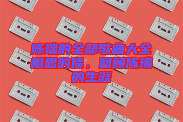 陳瑞的全部歌曲大全相思的債，回顧陳瑞的生涯