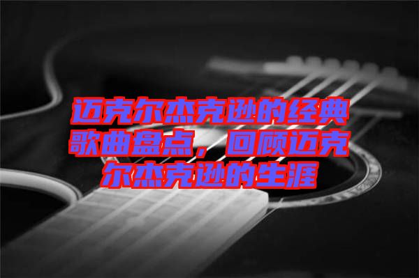 邁克爾杰克遜的經(jīng)典歌曲盤點，回顧邁克爾杰克遜的生涯