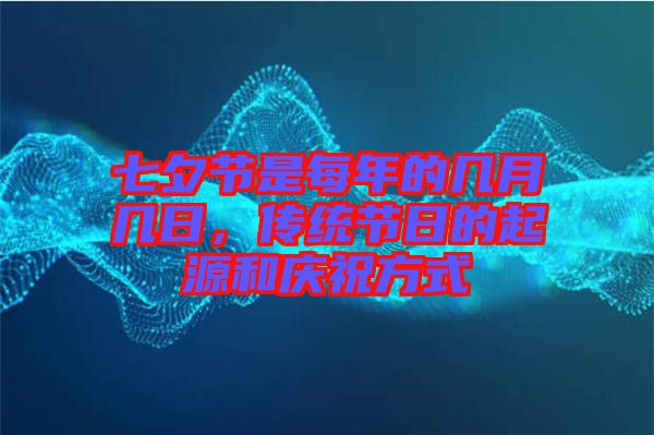 七夕節(jié)是每年的幾月幾日，傳統(tǒng)節(jié)日的起源和慶祝方式