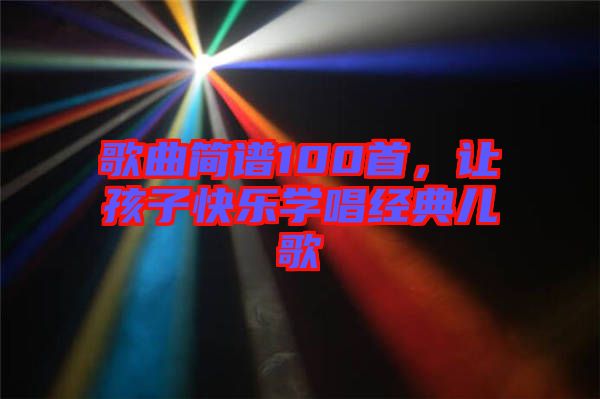 歌曲簡譜100首，讓孩子快樂學(xué)唱經(jīng)典兒歌