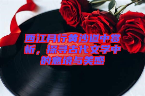 西江月行黃沙道中賞析，探尋古代文學(xué)中的意境與美感