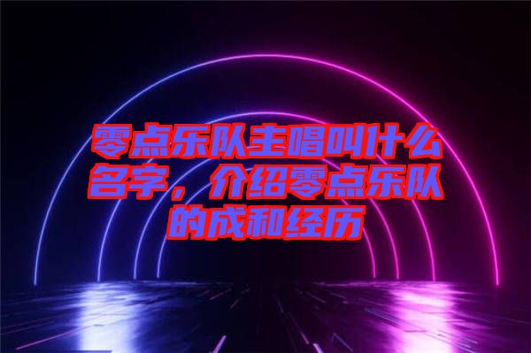 零點樂隊主唱叫什么名字，介紹零點樂隊的成和經(jīng)歷