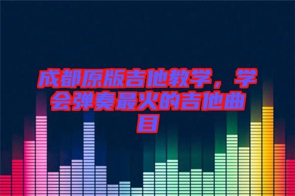 成都原版吉他教學(xué)，學(xué)會(huì)彈奏最火的吉他曲目