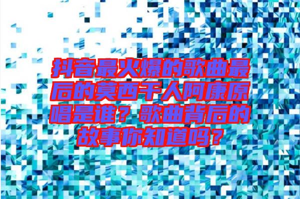 抖音最火爆的歌曲最后的莫西干人阿康原唱是誰？歌曲背后的故事你知道嗎？