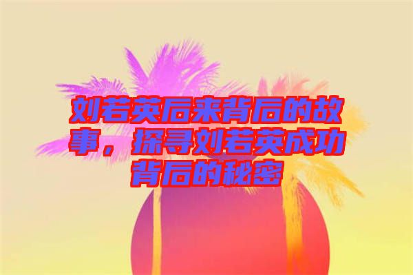 劉若英后來背后的故事，探尋劉若英成功背后的秘密