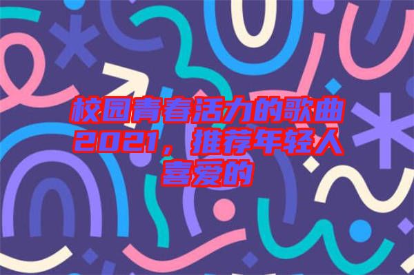 校園青春活力的歌曲2021，推薦年輕人喜愛的